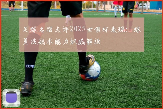 足球名宿点评2025世俱杯表现：球员技战术能力权威解读