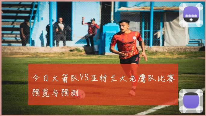 今日火箭队VS亚特兰大老鹰队比赛预览与预测