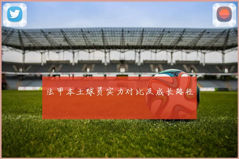 法甲本土球员实力对比及成长路径