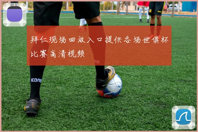 拜仁现场回放入口提供各场世俱杯比赛高清视频