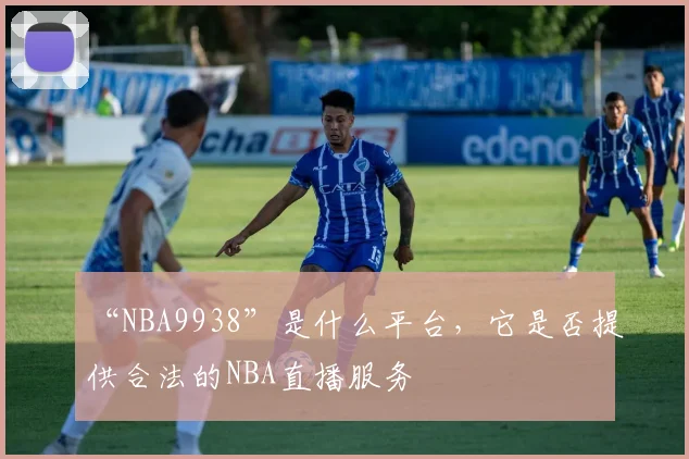 “NBA9938”是什么平台，它是否提供合法的NBA直播服务