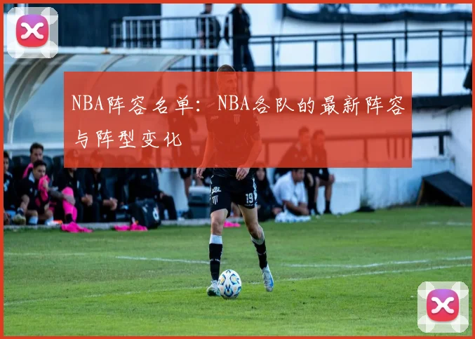 NBA阵容名单:NBA各队的最新阵容与阵型变化