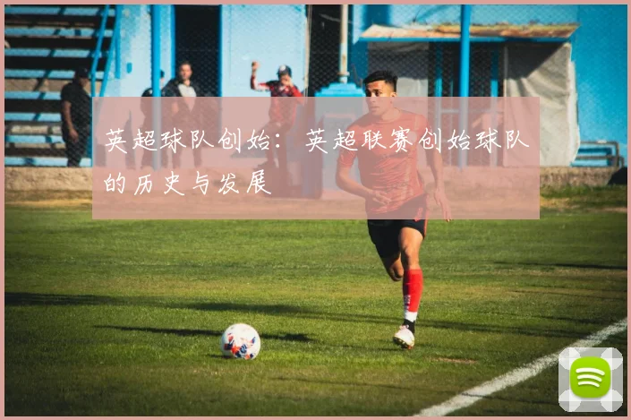 英超球队创始：英超联赛创始球队的历史与发展
