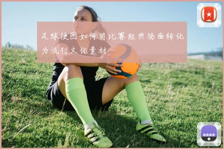 足球梗图如何将比赛经典场面转化为流行文化素材