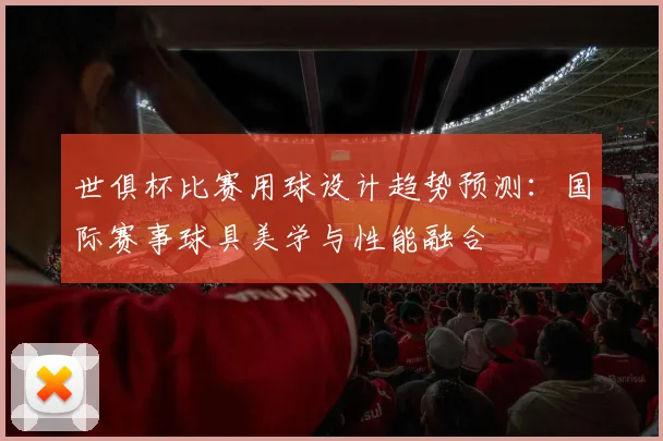 世俱杯比赛用球设计趋势预测：国际赛事球具美学与性能融合