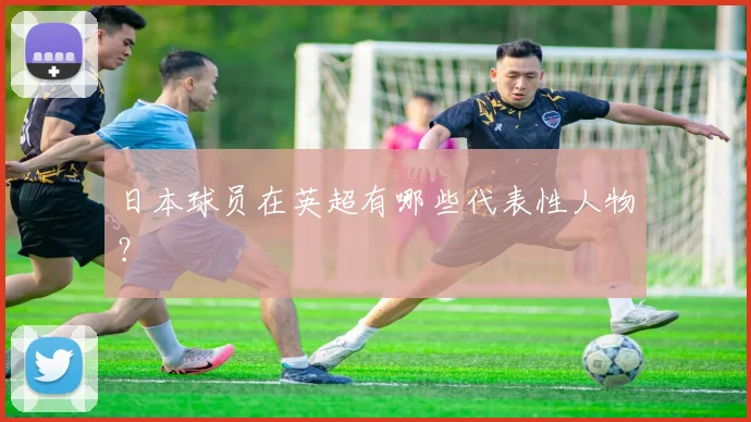 日本球员在英超有哪些代表性人物?
