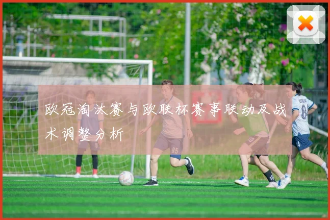 欧冠淘汰赛与欧联杯赛事联动及战术调整分析